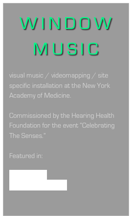 WINDOW MUSIC

visual music / videomapping / site specific installation at the New York Academy of Medicine.  

Commissioned by the Hearing Health Foundation for the event “Celebrating The Senses.”

Featured in:

Getty Images
Nancy WIlliams blog
